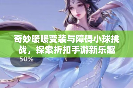 奇妙暖暖变装与障碍小球挑战，探索折扣手游新乐趣
