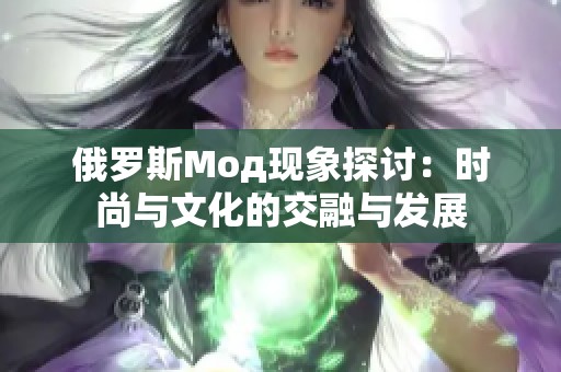 俄罗斯Мод现象探讨：时尚与文化的交融与发展