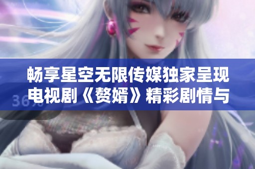 畅享星空无限传媒独家呈现电视剧《赘婿》精彩剧情与角色分析