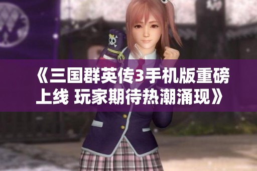《三国群英传3手机版重磅上线 玩家期待热潮涌现》