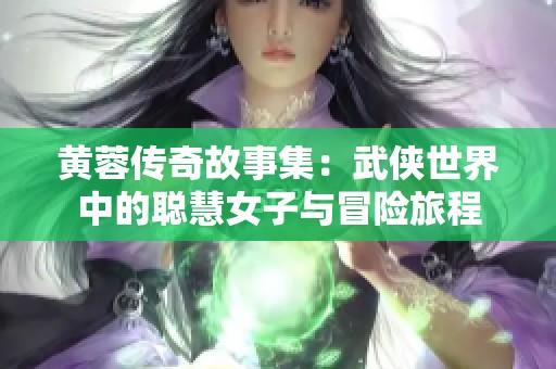 黄蓉传奇故事集：武侠世界中的聪慧女子与冒险旅程