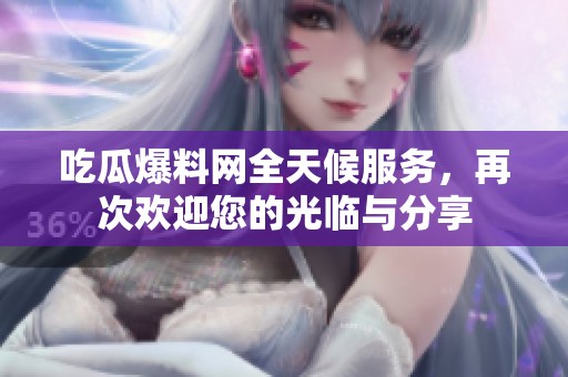 吃瓜爆料网全天候服务，再次欢迎您的光临与分享