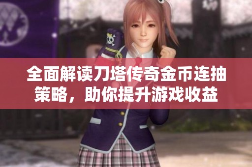 全面解读刀塔传奇金币连抽策略，助你提升游戏收益