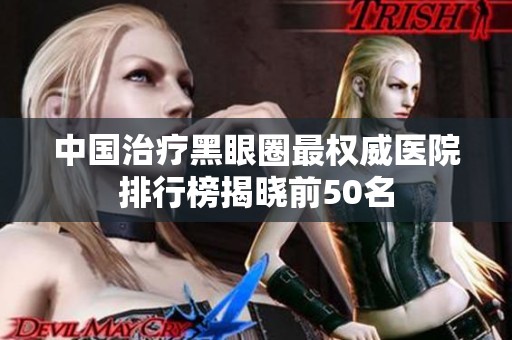 中国治疗黑眼圈最权威医院排行榜揭晓前50名