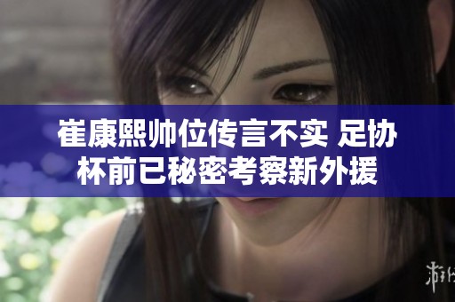 崔康熙帅位传言不实 足协杯前已秘密考察新外援