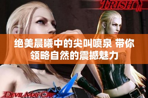 绝美晨曦中的尖叫喷泉 带你领略自然的震撼魅力