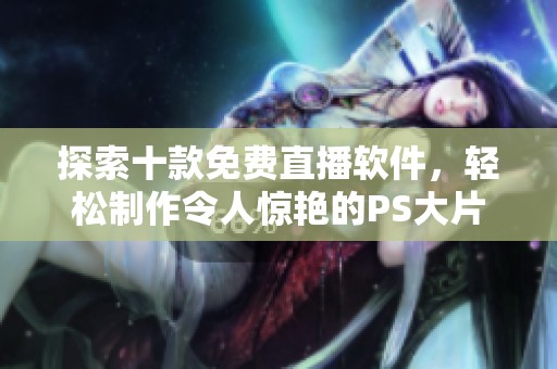 探索十款免费直播软件，轻松制作令人惊艳的PS大片