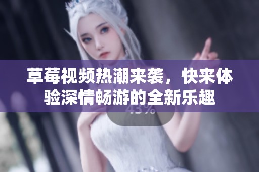 草莓视频热潮来袭，快来体验深情畅游的全新乐趣