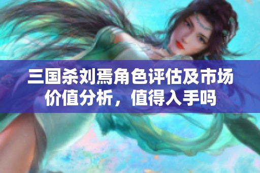 三国杀刘焉角色评估及市场价值分析，值得入手吗