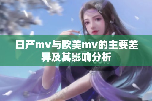 日产mv与欧美mv的主要差异及其影响分析