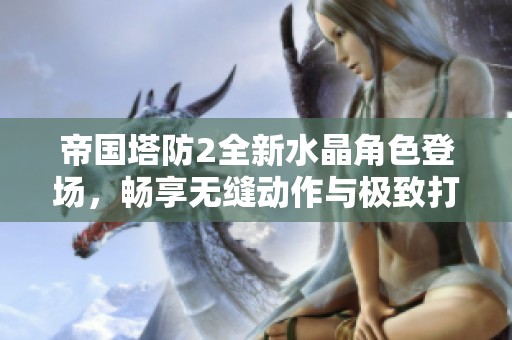 帝国塔防2全新水晶角色登场，畅享无缝动作与极致打击体验