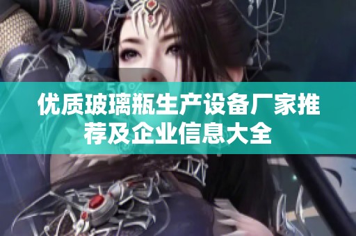 优质玻璃瓶生产设备厂家推荐及企业信息大全