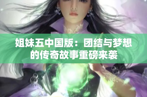 姐妹五中国版：团结与梦想的传奇故事重磅来袭