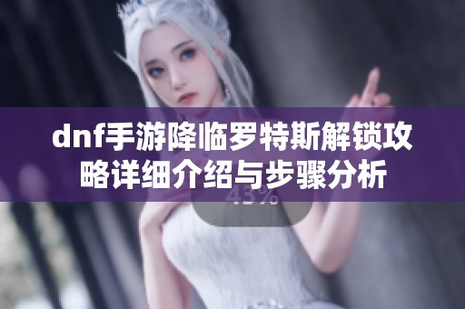 dnf手游降临罗特斯解锁攻略详细介绍与步骤分析