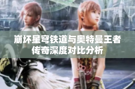 崩坏星穹铁道与奥特曼王者传奇深度对比分析