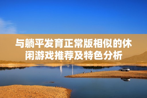 与躺平发育正常版相似的休闲游戏推荐及特色分析