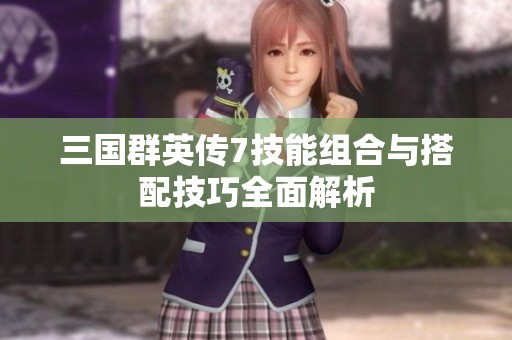 三国群英传7技能组合与搭配技巧全面解析