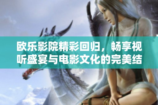 欧乐影院精彩回归，畅享视听盛宴与电影文化的完美结合