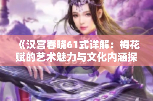 《汉宫春晓61式详解：梅花赋的艺术魅力与文化内涵探究》