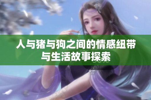 人与猪与狗之间的情感纽带与生活故事探索