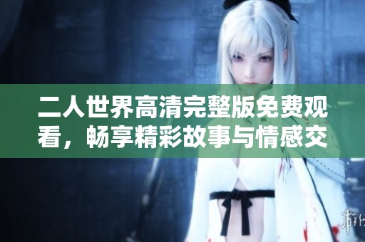 二人世界高清完整版免费观看，畅享精彩故事与情感交织