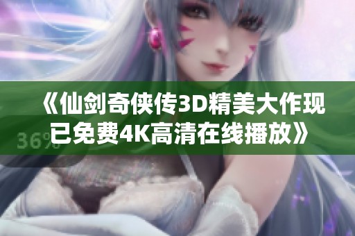 《仙剑奇侠传3D精美大作现已免费4K高清在线播放》