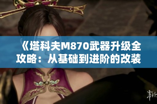 《塔科夫M870武器升级全攻略：从基础到进阶的改装技巧解析》