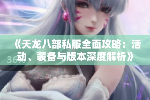 《天龙八部私服全面攻略：活动、装备与版本深度解析》