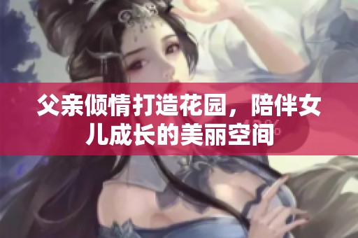 父亲倾情打造花园，陪伴女儿成长的美丽空间
