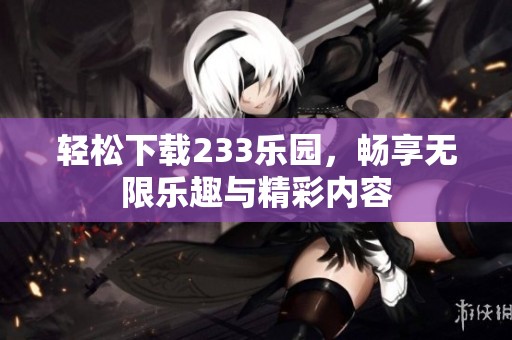 轻松下载233乐园，畅享无限乐趣与精彩内容