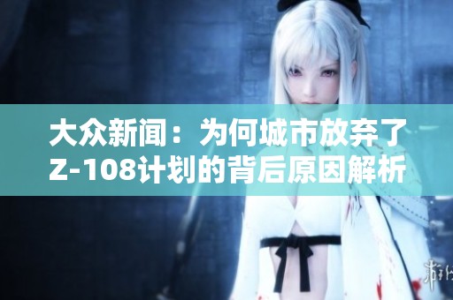 大众新闻：为何城市放弃了Z-108计划的背后原因解析
