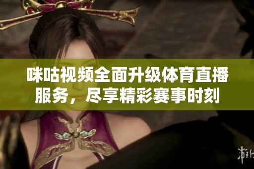 咪咕视频全面升级体育直播服务，尽享精彩赛事时刻
