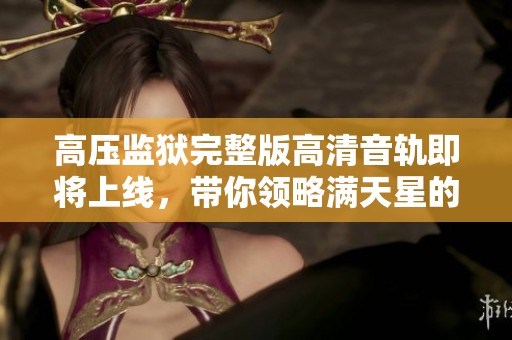 高压监狱完整版高清音轨即将上线，带你领略满天星的精彩故事