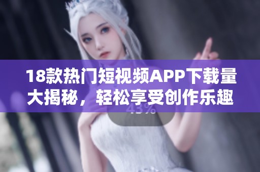 18款热门短视频APP下载量大揭秘，轻松享受创作乐趣