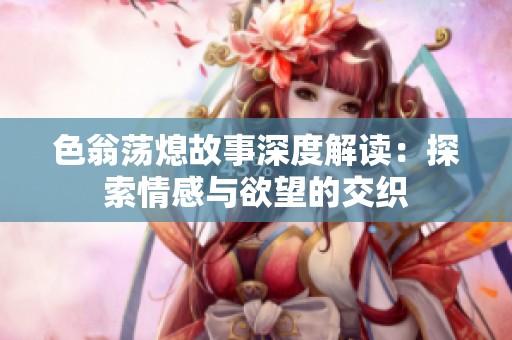 色翁荡熄故事深度解读：探索情感与欲望的交织
