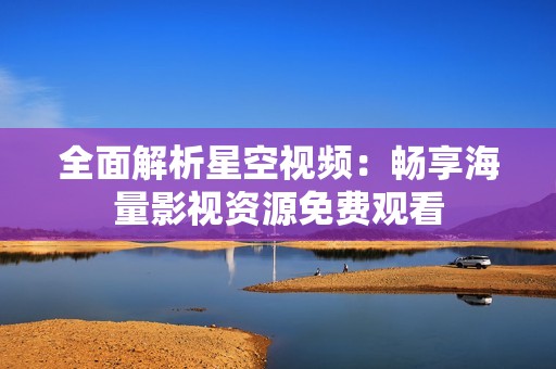全面解析星空视频：畅享海量影视资源免费观看