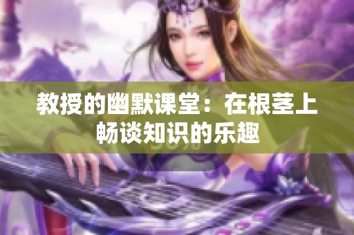 教授的幽默课堂：在根茎上畅谈知识的乐趣