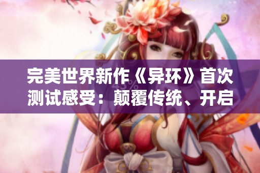 完美世界新作《异环》首次测试感受：颠覆传统、开启奇妙的冒险之旅