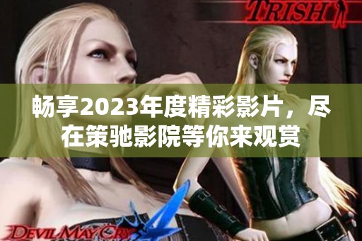 畅享2023年度精彩影片，尽在策驰影院等你来观赏