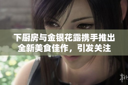下厨房与金银花露携手推出全新美食佳作，引发关注