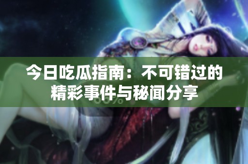 今日吃瓜指南：不可错过的精彩事件与秘闻分享