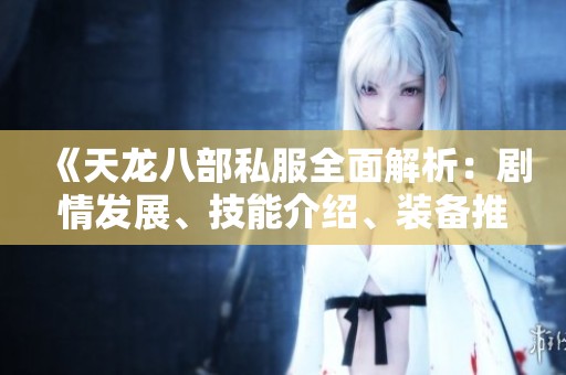 《天龙八部私服全面解析：剧情发展、技能介绍、装备推荐与攻略指南》