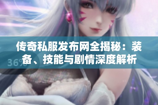 传奇私服发布网全揭秘：装备、技能与剧情深度解析
