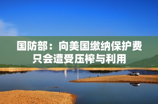 国防部：向美国缴纳保护费只会遭受压榨与利用