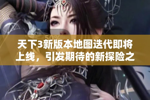 天下3新版本地图迭代即将上线，引发期待的新探险之旅