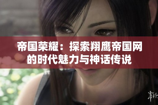 帝国荣耀：探索翔鹰帝国网的时代魅力与神话传说