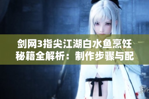 剑网3指尖江湖白水鱼烹饪秘籍全解析：制作步骤与配方详解