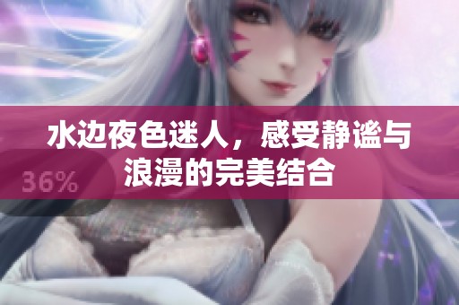 水边夜色迷人，感受静谧与浪漫的完美结合
