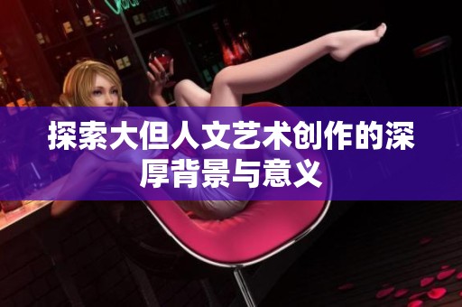 探索大但人文艺术创作的深厚背景与意义