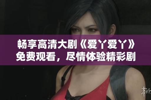 畅享高清大剧《爱丫爱丫》免费观看，尽情体验精彩剧情